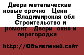 Двери металические, новые срочно › Цена ­ 17 000 - Владимирская обл. Строительство и ремонт » Двери, окна и перегородки   